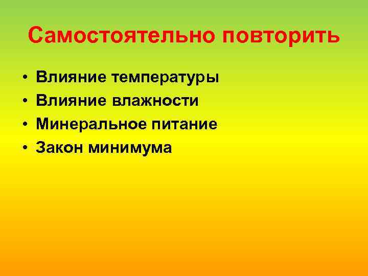 Самостоятельно повторить • • Влияние температуры Влияние влажности Минеральное питание Закон минимума 