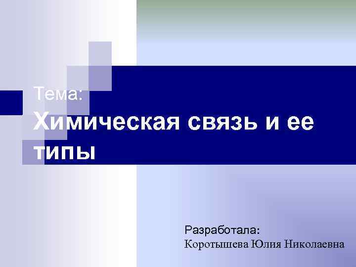 Тема: Химическая связь и ее типы Разработала: Коротышева Юлия Николаевна 