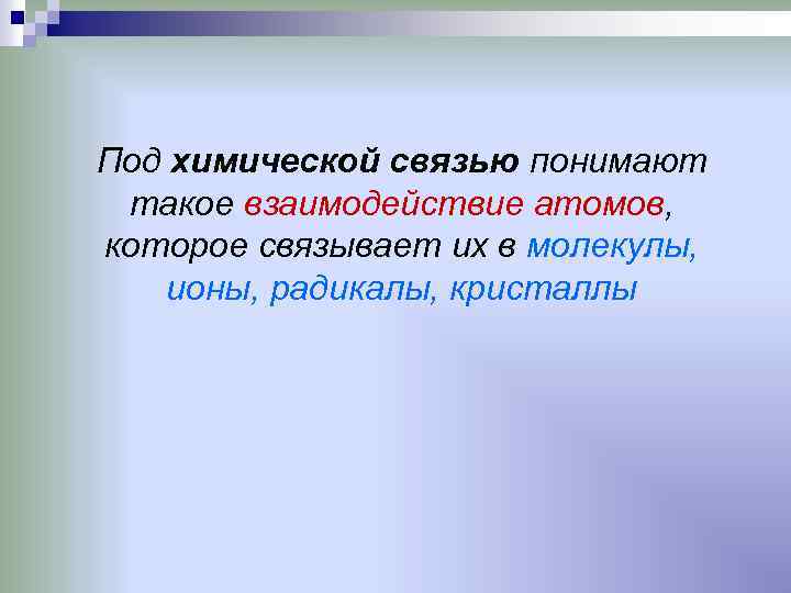 Под химической связью понимают такое взаимодействие атомов, которое связывает их в молекулы, ионы, радикалы,