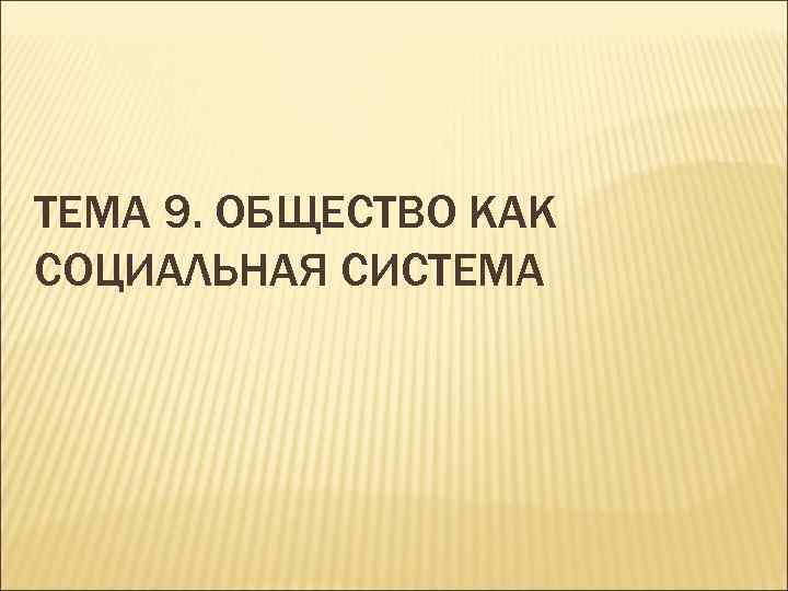 ТЕМА 9. ОБЩЕСТВО КАК СОЦИАЛЬНАЯ СИСТЕМА 