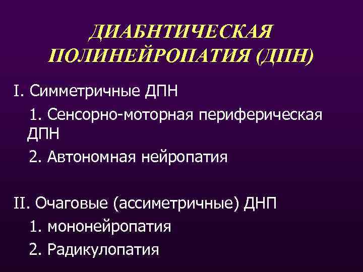 ДИАБНТИЧЕСКАЯ ПОЛИНЕЙРОПАТИЯ (ДПН) I. Симметричные ДПН 1. Сенсорно-моторная периферическая ДПН 2. Автономная нейропатия II.