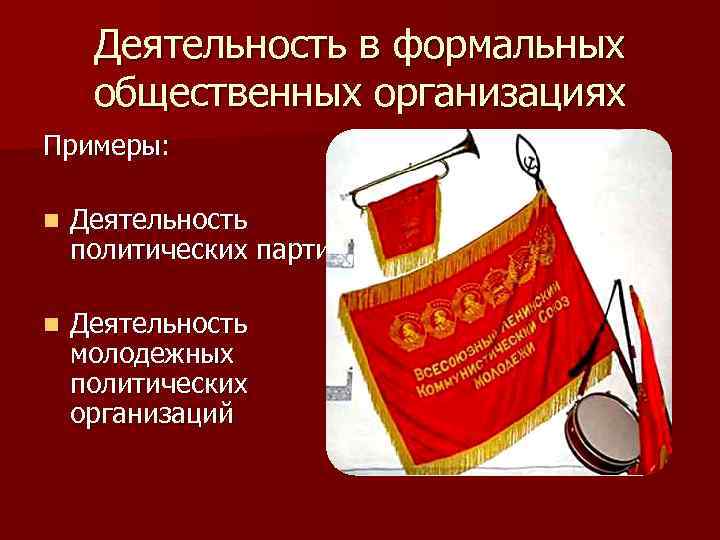 Деятельность в формальных общественных организациях Примеры: n Деятельность политических партий n Деятельность молодежных политических