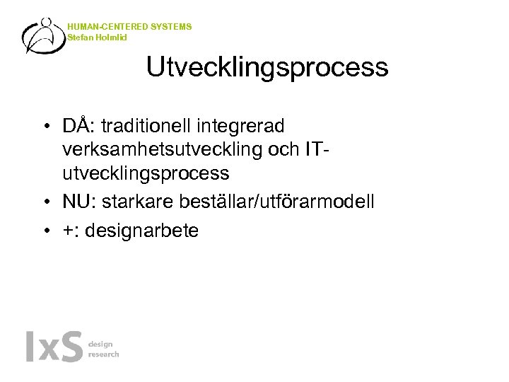 HUMAN-CENTERED SYSTEMS Stefan Holmlid Utvecklingsprocess • DÅ: traditionell integrerad verksamhetsutveckling och ITutvecklingsprocess • NU: