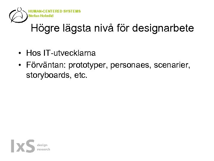 HUMAN-CENTERED SYSTEMS Stefan Holmlid Högre lägsta nivå för designarbete • Hos IT-utvecklarna • Förväntan: