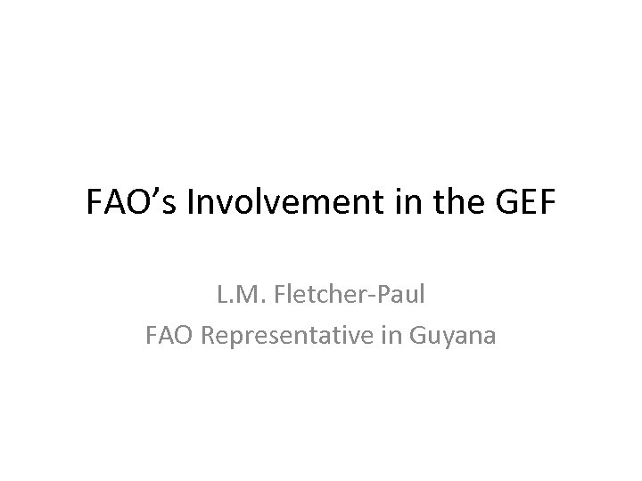FAO’s Involvement in the GEF L. M. Fletcher-Paul FAO Representative in Guyana 