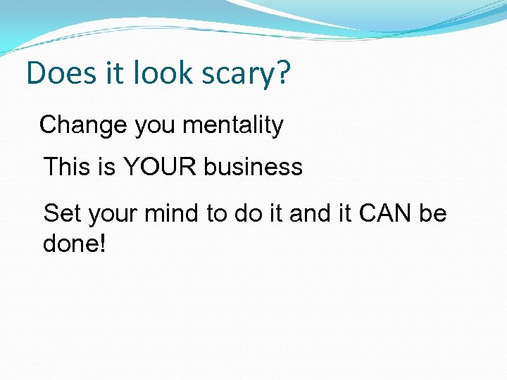 Does it look scary? Change you mentality This is YOUR business Set your mind