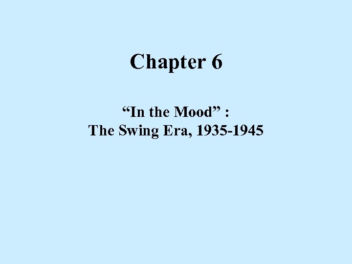 Chapter 6 “In the Mood” : The Swing Era, 1935 -1945 