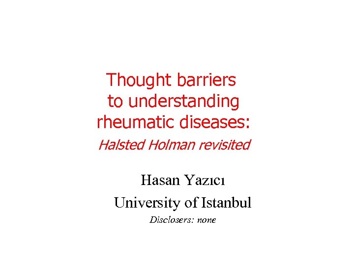 Thought barriers to understanding rheumatic diseases: Halsted Holman revisited Hasan Yazıcı University of Istanbul