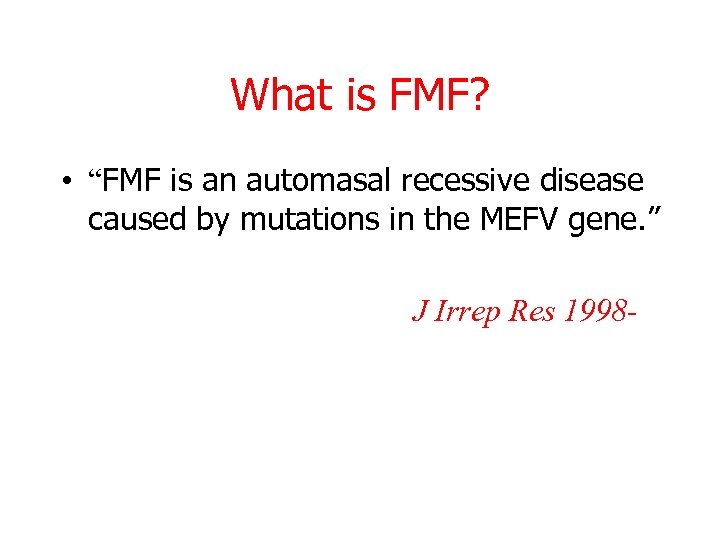 What is FMF? • “FMF is an automasal recessive disease caused by mutations in
