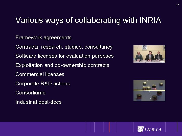 17 Various ways of collaborating with INRIA Framework agreements Contracts: research, studies, consultancy Software