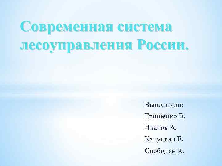 Современная система лесоуправления России. Выполнили: Грищенко В. Иванов А. Капустин Е. Слободян А. 