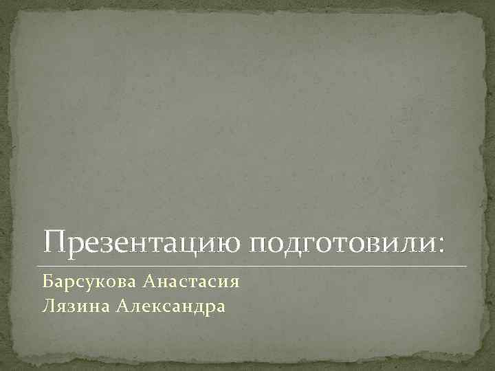 Презентацию подготовили: Барсукова Анастасия Лязина Александра 