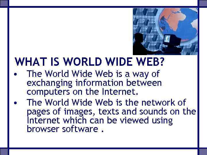 WHAT IS WORLD WIDE WEB? • The World Wide Web is a way of