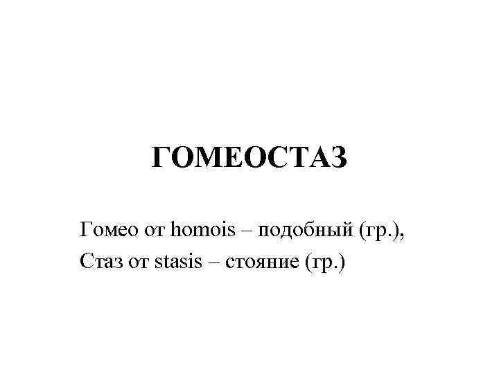 ГОМЕОСТАЗ Гомео от homois – подобный (гр. ), Стаз от stasis – стояние (гр.