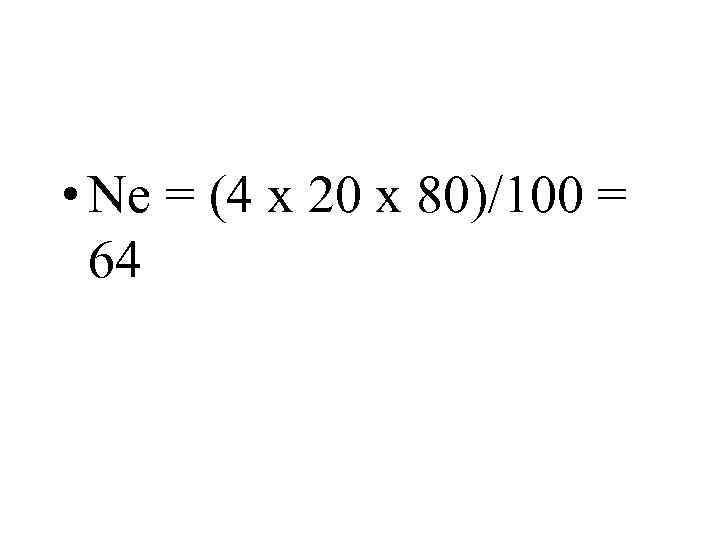  • Ne = (4 x 20 x 80)/100 = 64 