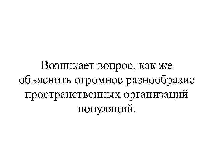 Возникает вопрос, как же объяснить огромное разнообразие пространственных организаций популяций. 