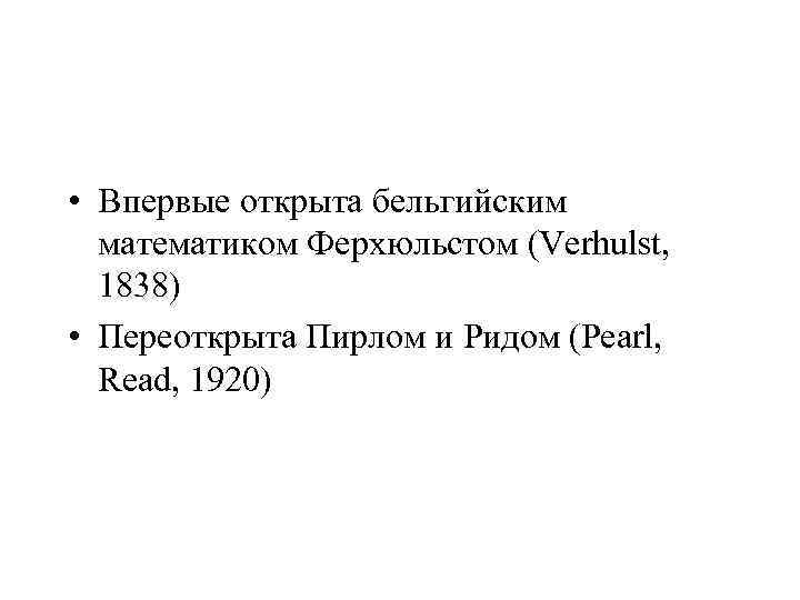  • Впервые открыта бельгийским математиком Ферхюльстом (Verhulst, 1838) • Переоткрыта Пирлом и Ридом