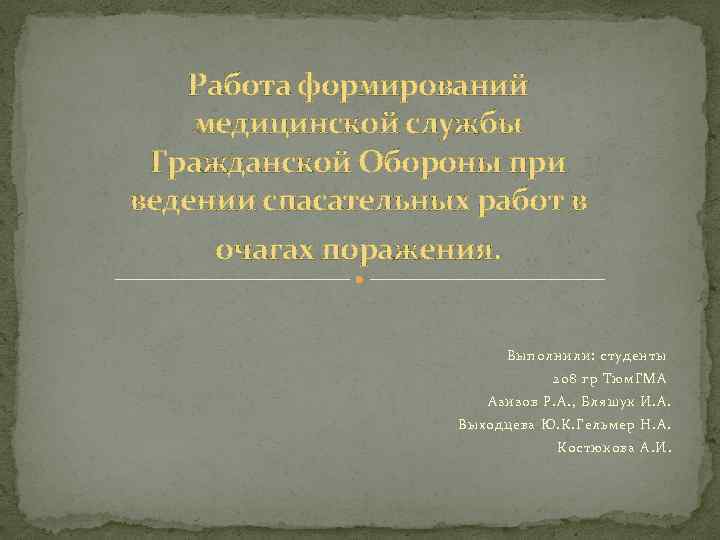 Работа формирований медицинской службы Гражданской Обороны при ведении спасательных работ в очагах поражения. Выполнили:
