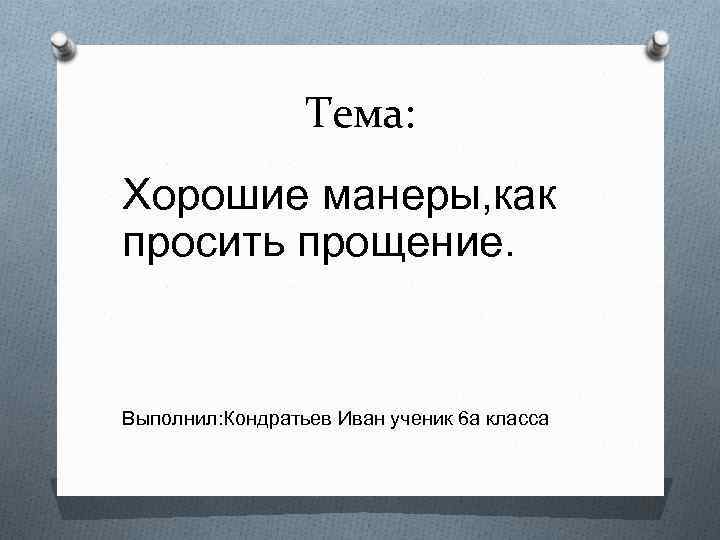 Тема: Хорошие манеры, как просить прощение. Выполнил: Кондратьев Иван ученик 6 а класса 