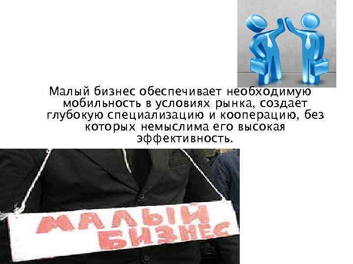 Малый бизнес обеспечивает необходимую мобильность в условиях рынка, создает глубокую специализацию и кооперацию, без