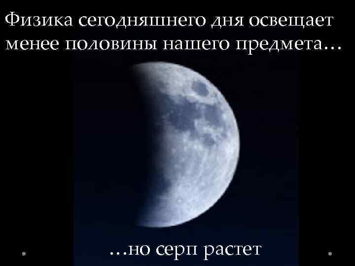 Физика сегодняшнего дня освещает менее половины нашего предмета… …но серп растет 