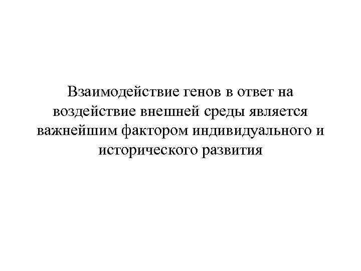 Взаимодействие генов в ответ на воздействие внешней среды является важнейшим фактором индивидуального и исторического