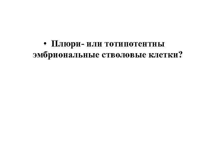 • Плюри- или тотипотентны эмбриональные стволовые клетки? 