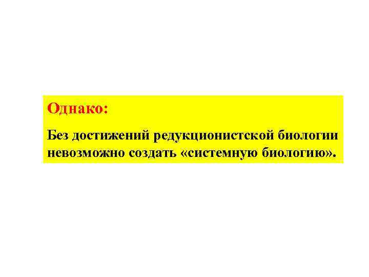 Однако: Без достижений редукционистской биологии невозможно создать «системную биологию» . 