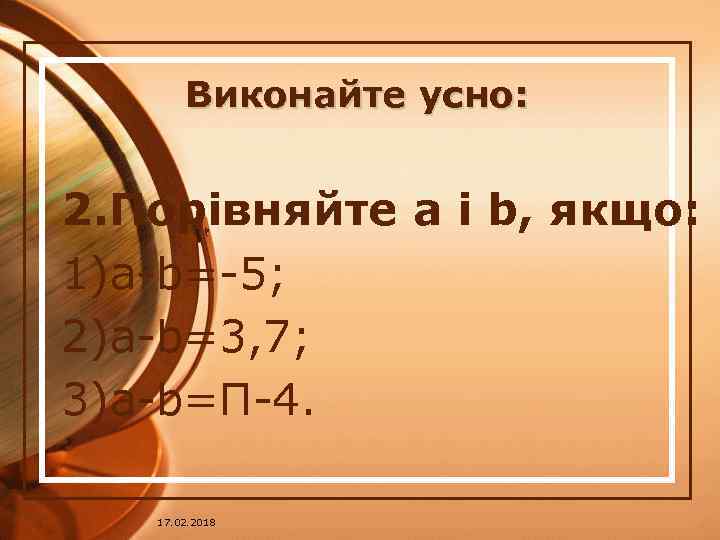 Виконайте усно: 2. Порівняйте a і b, якщо: 1)a-b=-5; 2)a-b=3, 7; 3)a-b=Π-4. 17. 02.