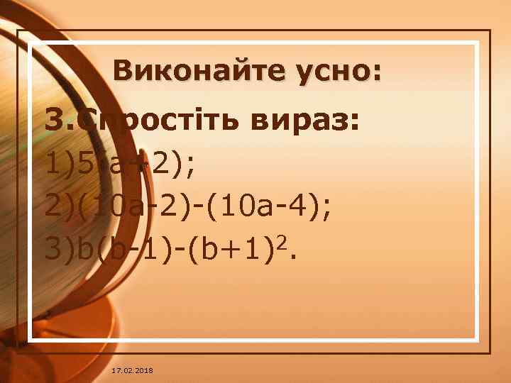 Виконайте усно: 3. Спростіть вираз: 1)5(a+2); 2)(10 a-2)-(10 a-4); 3)b(b-1)-(b+1)2. 17. 02. 2018 