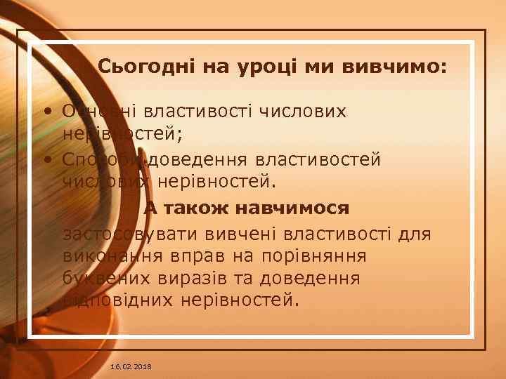 Сьогодні на уроці ми вивчимо: • Основні властивості числових нерівностей; • Способи доведення властивостей