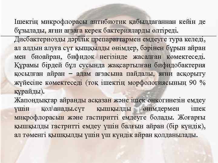 Ішектің микрофлорасы антибиотик қабылдағаннан кейін де бұзылады, яғни ағзаға керек бактерияларды өлтіреді. Дисбактериозды дәрілік