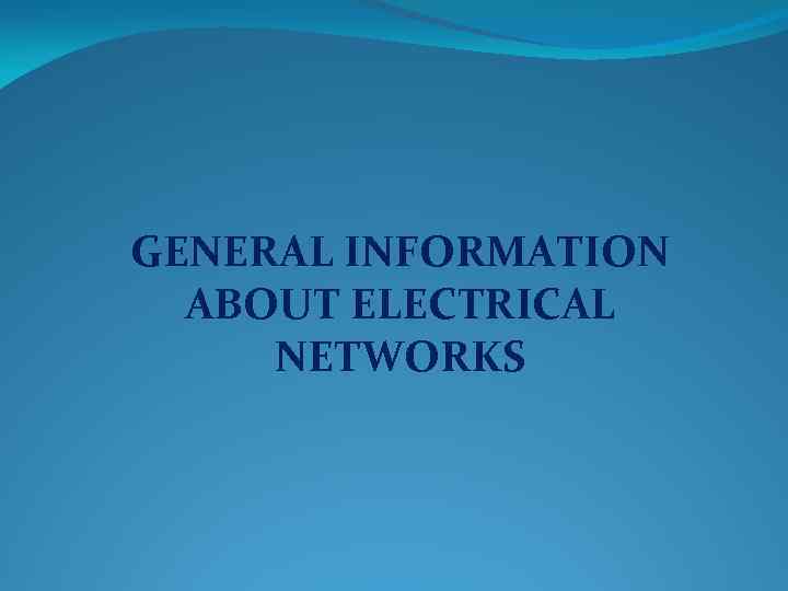 GENERAL INFORMATION ABOUT ELECTRICAL NETWORKS 