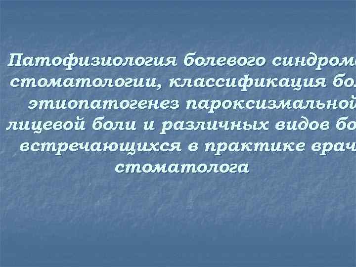 Патофизиология болевого синдрома стоматологии, классификация бол этиопатогенез пароксизмальной лицевой боли и различных видов бо