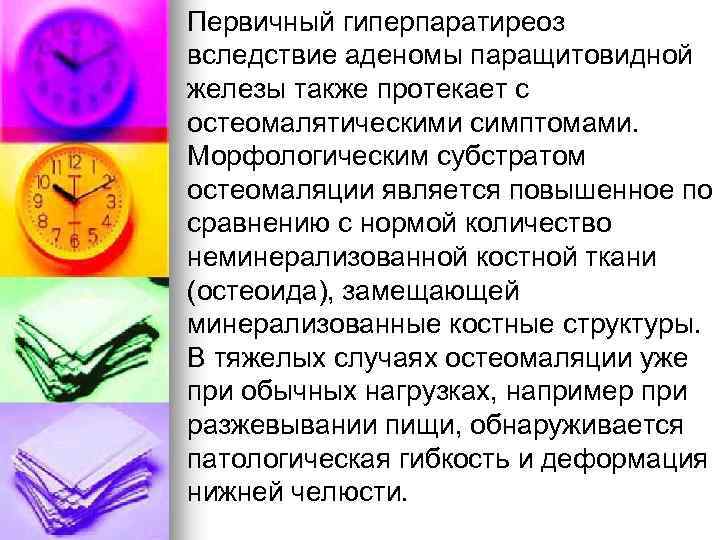 Первичный гиперпаратиреоз вследствие аденомы паращитовидной железы также протекает с остеомалятическими симптомами. Морфологическим субстратом остеомаляции