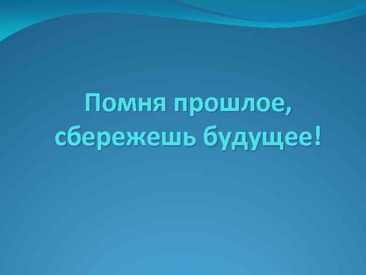 Помня прошлое, сбережешь будущее! 