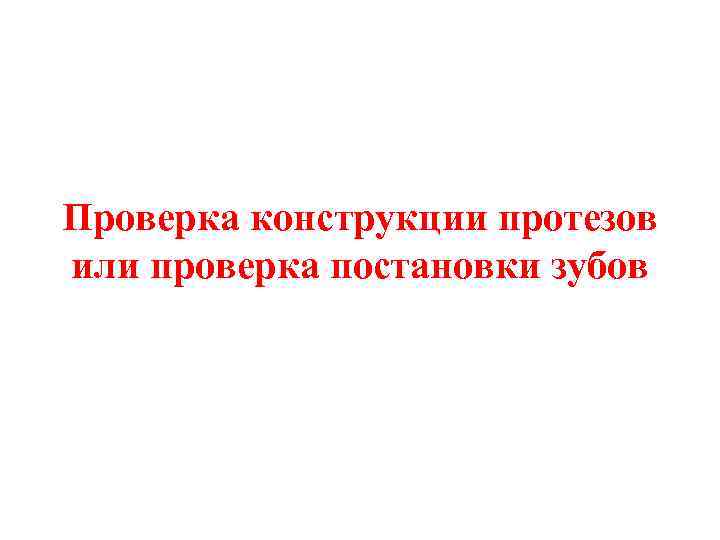 Проверка конструкции протезов или проверка постановки зубов 