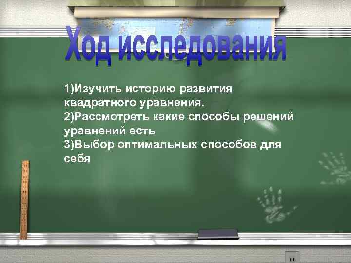 1)Изучить историю развития квадратного уравнения. 2)Рассмотреть какие способы решений уравнений есть 3)Выбор оптимальных способов