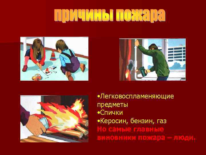 • Легковоспламеняющие предметы • Спички • Керосин, бензин, газ Но самые главные виновники