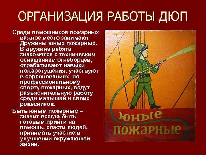 ОРГАНИЗАЦИЯ РАБОТЫ ДЮП Среди помощников пожарных важное место занимают Дружины юных пожарных. В дружине