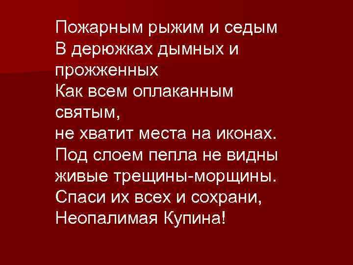 Пожарным рыжим и седым В дерюжках дымных и прожженных Как всем оплаканным святым, не