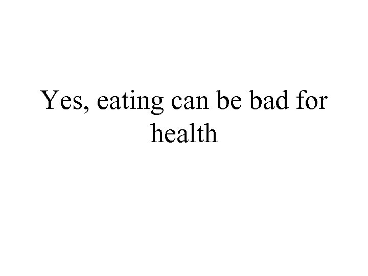 Yes, eating can be bad for health 