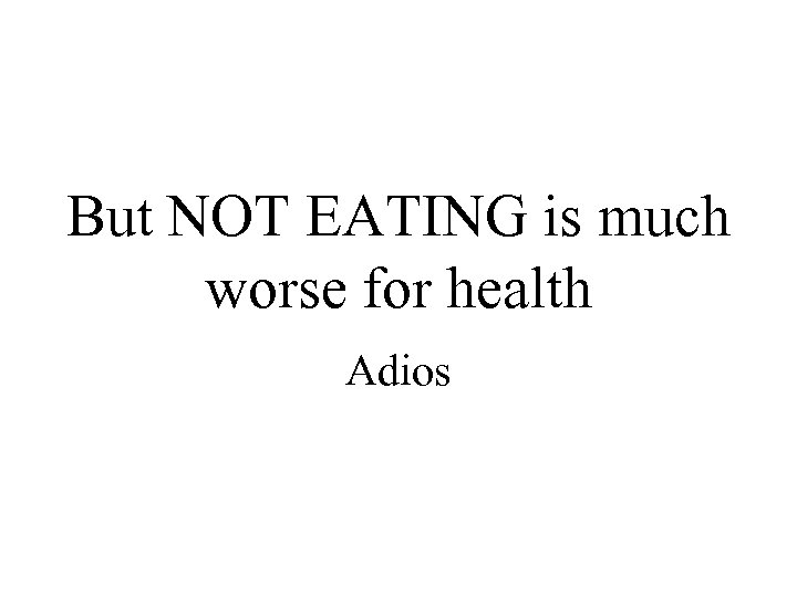 But NOT EATING is much worse for health Adios 
