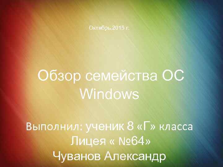 Октябрь, 2015 г. Обзор семейства ОС Windows Выполнил: ученик 8 «Г» класса Лицея «