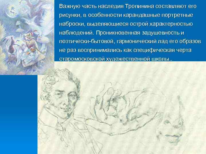 Важную часть наследия Тропинина составляют его рисунки, в особенности карандашные портретные наброски, выделяющиеся острой