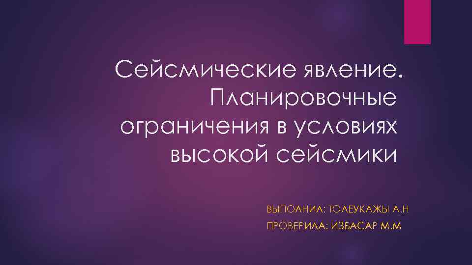 Сейсмические явление. Планировочные ограничения в условиях высокой сейсмики ВЫПОЛНИЛ: ТОЛЕУКАЖЫ А. Н ПРОВЕРИЛА: ИЗБАСАР