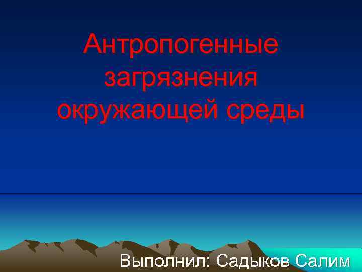 Антропогенные загрязнения окружающей среды Выполнил: Садыков Салим 