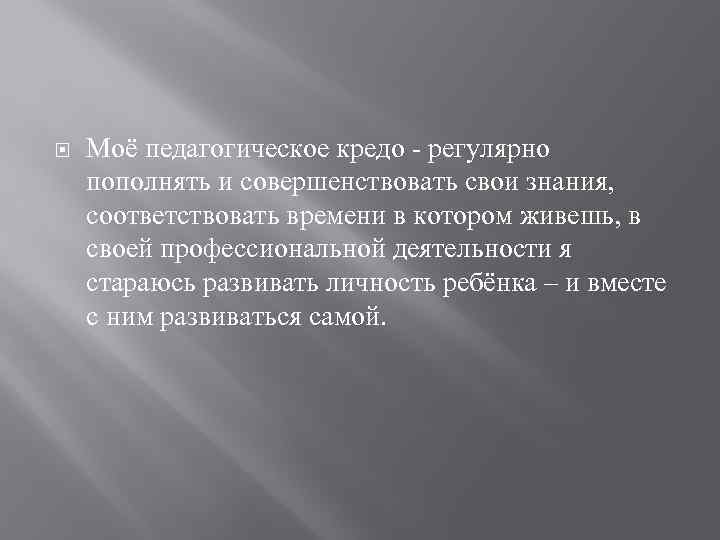  Моё педагогическое кредо - регулярно пополнять и совершенствовать свои знания, соответствовать времени в