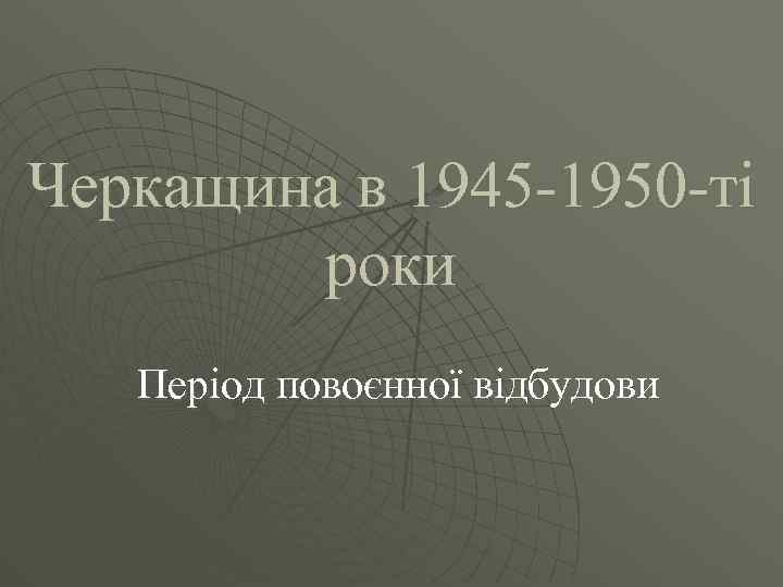 Черкащина в 1945 -1950 -ті роки Період повоєнної відбудови 