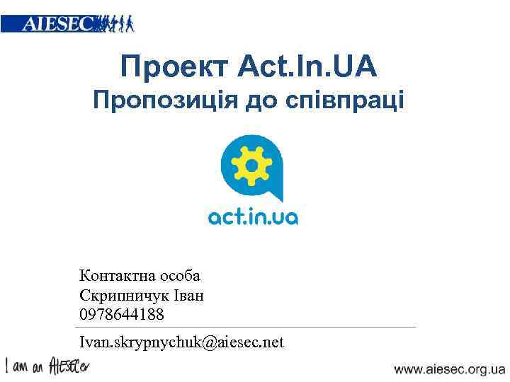 Проект Act. In. UA Пропозиція до співпраці Контактна особа Скрипничук Іван 0978644188 Ivan. skrypnychuk@aiesec.